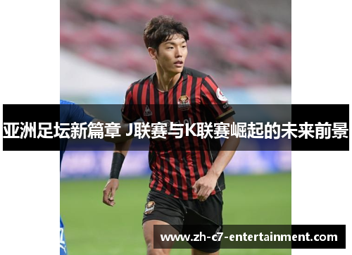 亚洲足坛新篇章 J联赛与K联赛崛起的未来前景
