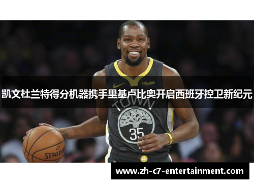 凯文杜兰特得分机器携手里基卢比奥开启西班牙控卫新纪元 凯文杜兰特得分机器携手里基卢比奥开启西班牙控卫新纪元