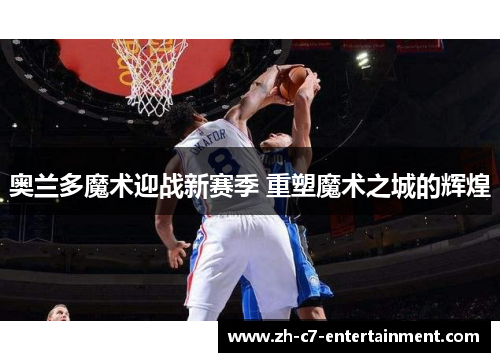 奥兰多魔术迎战新赛季 重塑魔术之城的辉煌 奥兰多魔术迎战新赛季 重塑魔术之城的辉煌